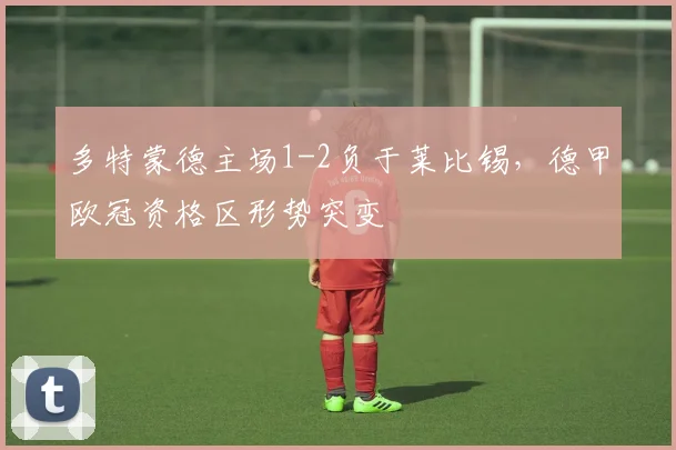 多特蒙德主场1-2负于莱比锡，德甲欧冠资格区形势突变