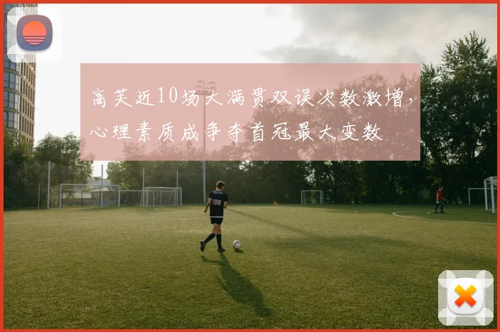 高芙近10场大满贯双误次数激增，心理素质成争夺首冠最大变数