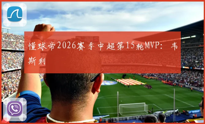 懂球帝2026赛季中超第15轮MVP：韦斯利