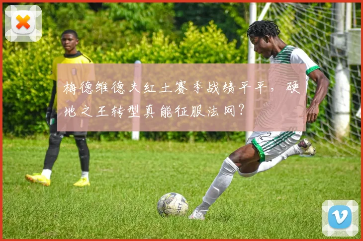梅德维德夫红土赛季战绩平平，硬地之王转型真能征服法网？