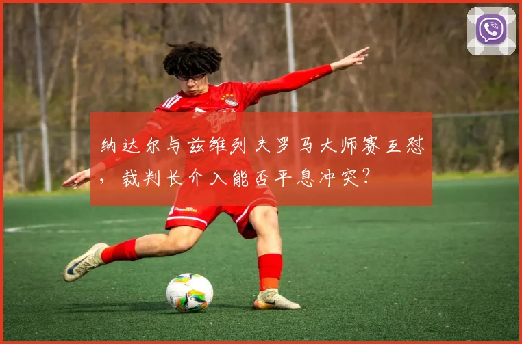 纳达尔与兹维列夫罗马大师赛互怼，裁判长介入能否平息冲突？
