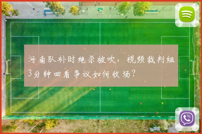 河南队补时绝杀被吹,视频裁判组3分钟回看争议如何收场?