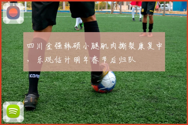 四川金强韩硕小腿肌肉撕裂康复中，乐观估计明年春节后归队